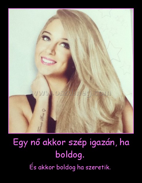 Egy nő akkor szép igazán, ha boldog. 
 
És akkor boldog ha szeretik. 