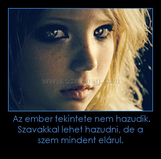  Az ember tekintete nem hazudik. Szavakkal lehet hazudni, de a szem mindent elárul.
 
