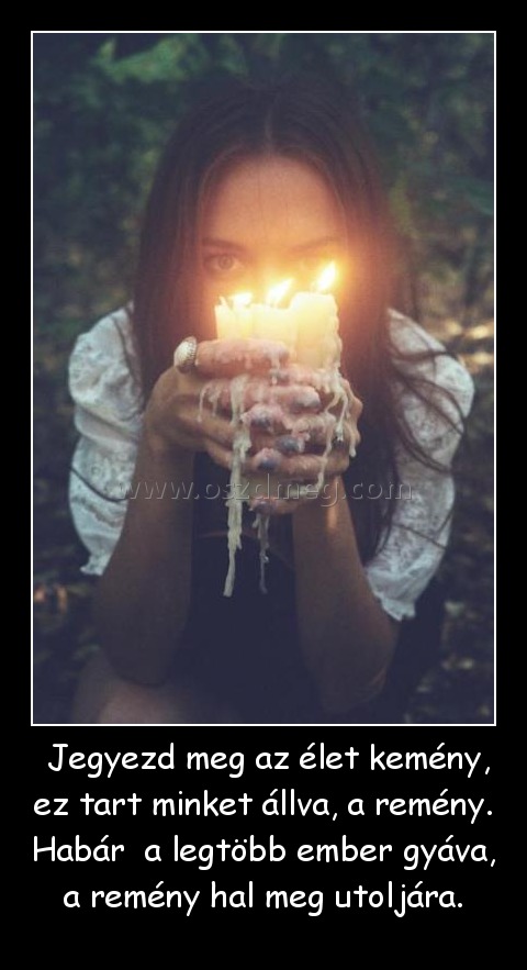  Jegyezd meg az élet kemény, ez tart minket állva, a remény. Habár  a legtöbb ember gyáva, a remény hal meg utoljára.
 
