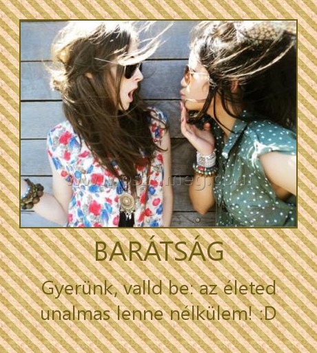 BARÁTSÁG
 
Gyerünk, valld be: az életed unalmas lenne nélkülem! :D