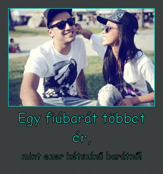Egy fiúbarát többet ér,
 
mint ezer kétszínű barátnő!