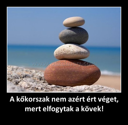 A kőkorszak nem azért ért véget, mert elfogytak a kövek!
 
