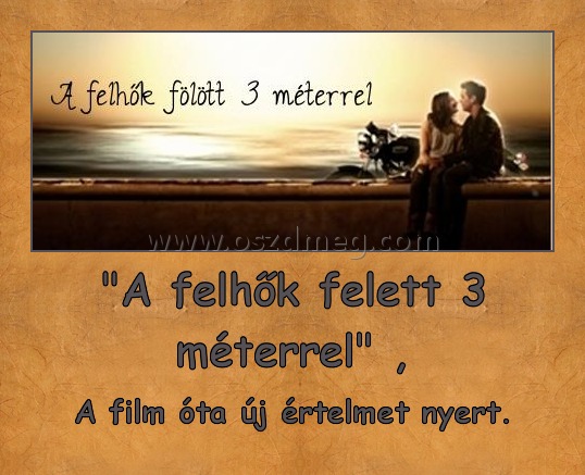 "A felhők felett 3 méterrel" ,
 
A film óta új értelmet nyert.