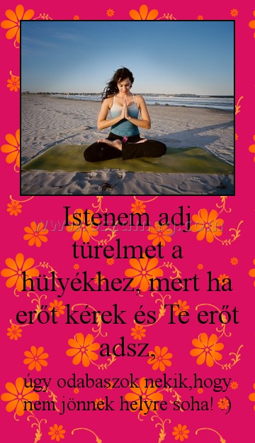 Istenem adj türelmet a hülyékhez, mert ha erőt kérek és Te erőt adsz,
 
úgy odabaszok nekik,hogy nem jönnek helyre soha! :)