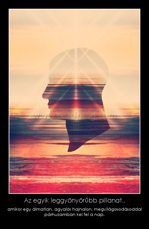 Az egyik leggyönyörűbb pillanat..
 
amikor egy álmatlan, agyalós hajnalon, megvilágosodásoddal párhuzamban kel fel a nap.