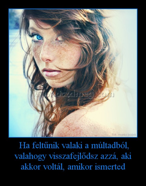  Ha feltűnik valaki a múltadból, valahogy visszafejlődsz azzá, aki akkor voltál, amikor ismerted
 

