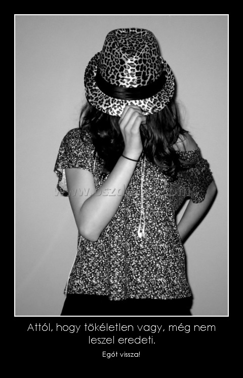 Attól, hogy tökéletlen vagy, még nem leszel eredeti.
 
Egót vissza!