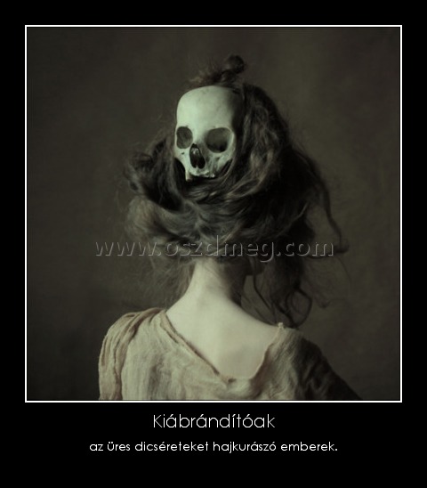 Kiábrándítóak
 
az üres dicséreteket hajkurászó emberek.