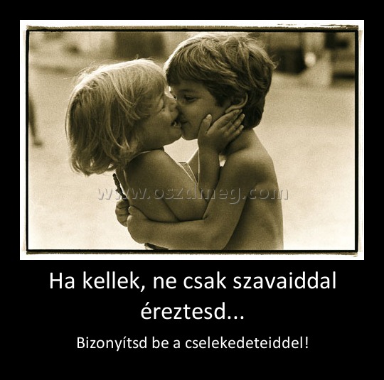 Ha kellek, ne csak szavaiddal éreztesd...
 
Bizonyítsd be a cselekedeteiddel!