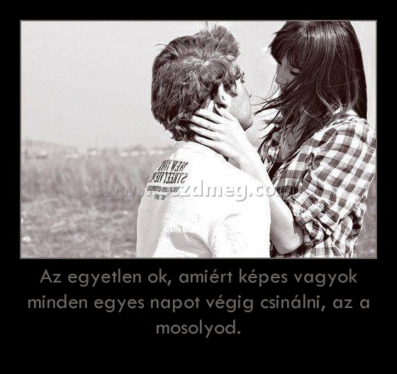 Az egyetlen ok, amiért képes vagyok minden egyes napot végig csinálni, az a mosolyod.
 
