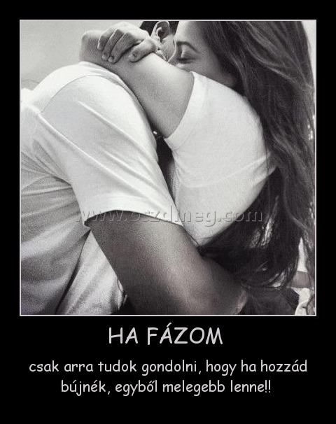 HA FÁZOM 
 
csak arra tudok gondolni, hogy ha hozzád bújnék, egyből melegebb lenne!! 