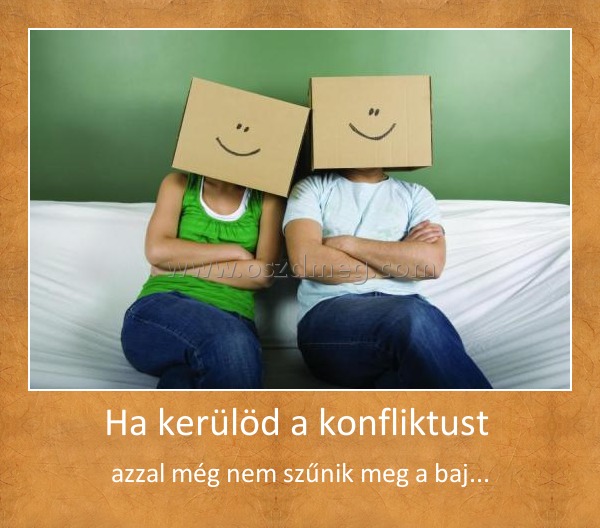 Ha kerülöd a konfliktust 
 
azzal még nem szűnik meg a baj...