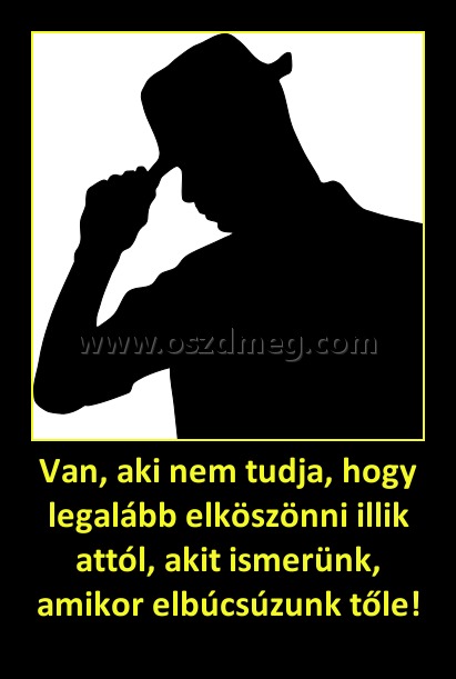 Van, aki nem tudja, hogy legalább elköszönni illik attól, akit ismerünk, amikor elbúcsúzunk tőle!
 
