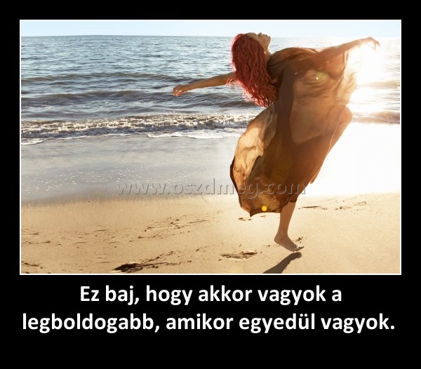 Ez baj, hogy akkor vagyok a legboldogabb, amikor egyedül vagyok. 
 
