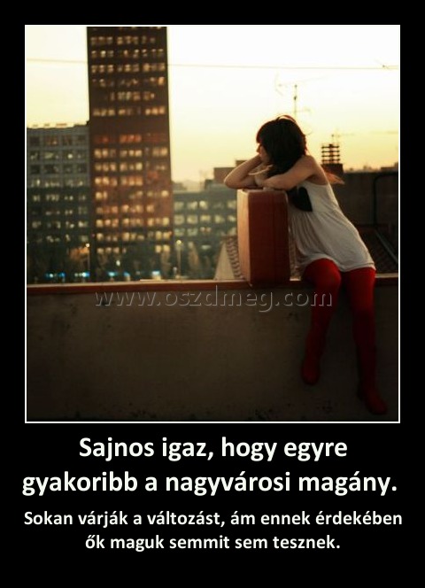 Sajnos igaz, hogy egyre gyakoribb a nagyvárosi magány. 
 
Sokan várják a változást, ám ennek érdekében ők maguk semmit sem tesznek.
