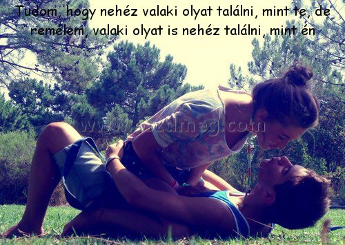 Tudom
 
Tudom, hogy nehéz valaki olyat találni, mint te, de remélem, valaki olyat is nehéz találni, mint én