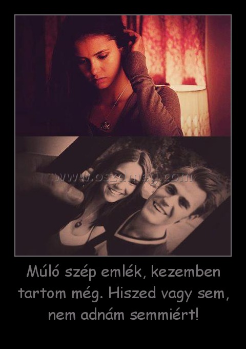 Múló szép emlék, kezemben tartom még. Hiszed vagy sem, nem adnám semmiért!
 
