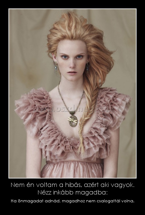 Nem én voltam a hibás, azért aki vagyok. Nézz inkább magadba:
 
Ha önmagadat adnád, magadhoz nem csalogattál volna.