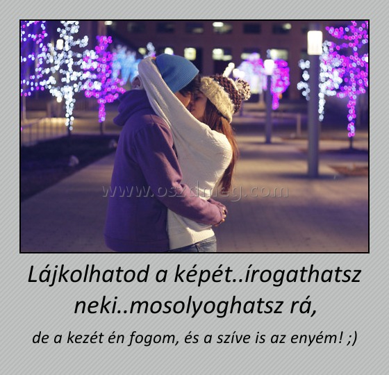 Lájkolhatod a képét..írogathatsz neki..mosolyoghatsz rá,
 
de a kezét én fogom, és a szíve is az enyém! ;)