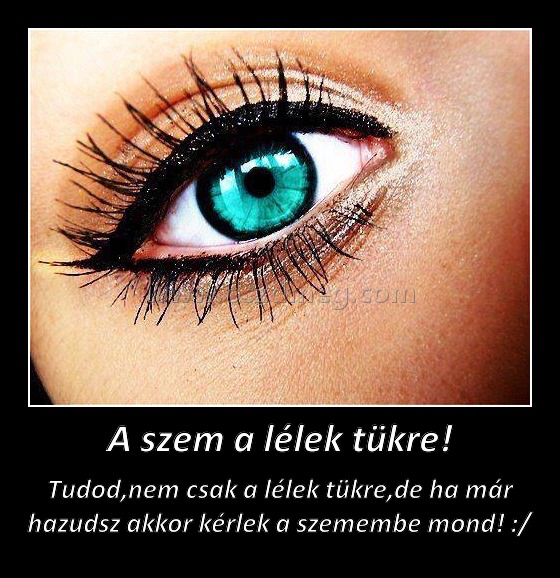 A szem a lélek tükre!
 
Tudod,nem csak a lélek tükre,de ha már hazudsz akkor kérlek a szemembe mond! :/