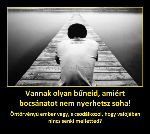 Vannak olyan bűneid, amiért bocsánatot nem nyerhetsz soha!
 
Öntörvényű ember vagy, s csodálkozol, hogy valójában nincs senki melletted?