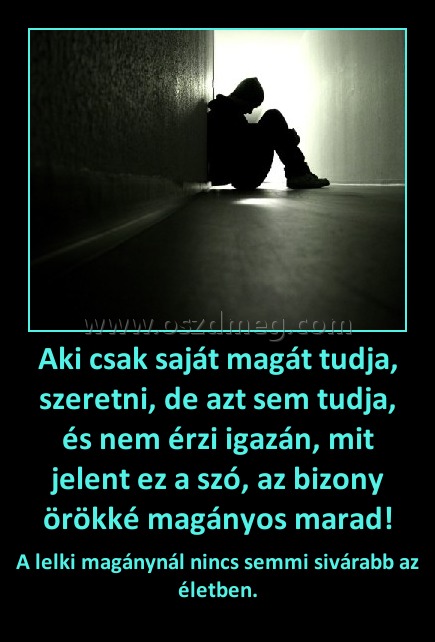 Aki csak saját magát tudja, szeretni, de azt sem tudja, és nem érzi igazán, mit jelent ez a szó, az bizony örökké magányos marad!
 
A lelki magánynál nincs semmi sivárabb az életben.