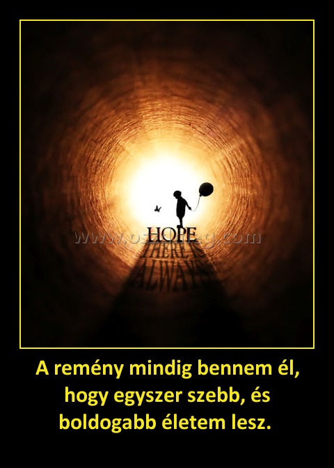 A remény mindig bennem él, hogy egyszer szebb, és boldogabb életem lesz. 
 
