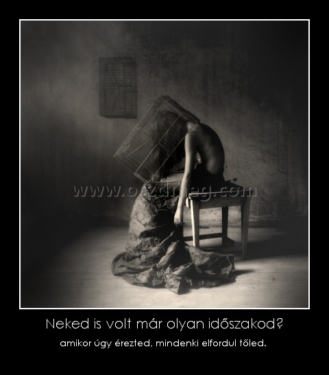 Neked is volt már olyan időszakod?
 
amikor úgy érezted, mindenki elfordul tőled. 