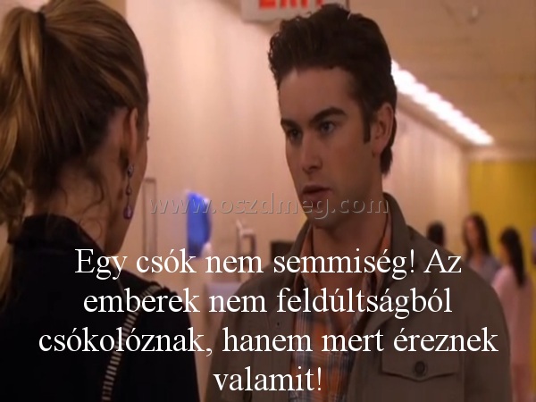 Egy csók nem semmiség!
 
Egy csók nem semmiség! Az emberek nem feldúltságból csókolóznak, hanem mert éreznek valamit!