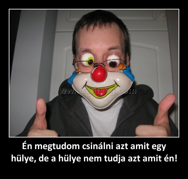 Én megtudom csinálni azt amit egy hülye, de a hülye nem tudja azt amit én!
 
