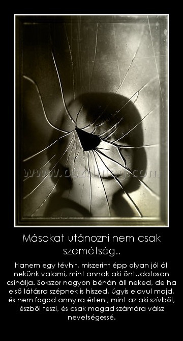 Másokat utánozni nem csak szemétség..
 
Hanem egy tévhit, miszerint épp olyan jól áll nekünk valami, mint annak aki öntudatosan csinálja. Sokszor nagyon bénán áll neked, de ha első látásra szépnek is hiszed, úgyis elavul majd, és nem fogod annyira érteni, mint az aki szívből, észből teszi, és csak magad számára válsz nevetségessé.