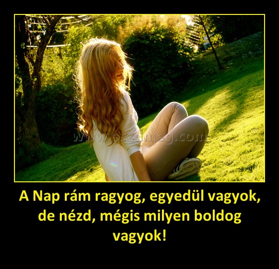A Nap rám ragyog, egyedül vagyok, de nézd, mégis milyen boldog vagyok!
 
