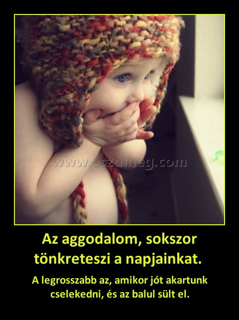 Az aggodalom, sokszor tönkreteszi a napjainkat. 
 
A legrosszabb az, amikor jót akartunk cselekedni, és az balul sült el.