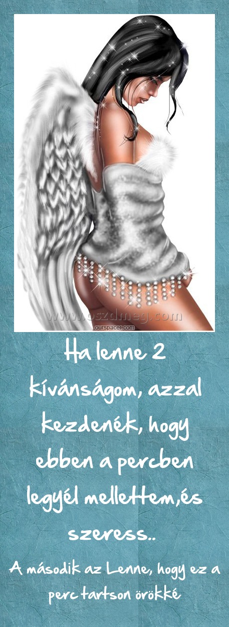 Ha lenne 2 kívánságom, azzal kezdenék, hogy ebben a percben legyél mellettem,és szeress.. 
 
A második az Lenne, hogy ez a perc tartson örökké